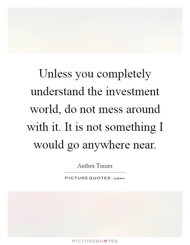 Unless you completely understand the investment world, do not mess around with it. It is not something I would go anywhere near Picture Quote #1