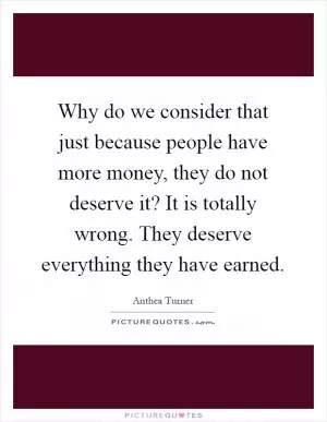 Why do we consider that just because people have more money, they do not deserve it? It is totally wrong. They deserve everything they have earned Picture Quote #1