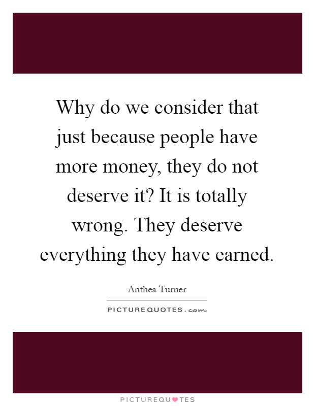 Why do we consider that just because people have more money, they do not deserve it? It is totally wrong. They deserve everything they have earned Picture Quote #1