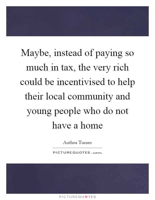 Maybe, instead of paying so much in tax, the very rich could be incentivised to help their local community and young people who do not have a home Picture Quote #1