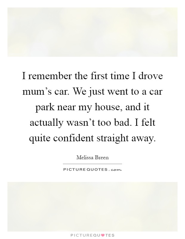 I remember the first time I drove mum's car. We just went to a car park near my house, and it actually wasn't too bad. I felt quite confident straight away Picture Quote #1