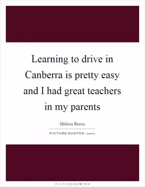Learning to drive in Canberra is pretty easy and I had great teachers in my parents Picture Quote #1