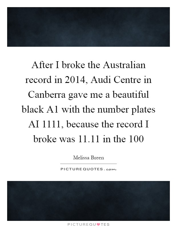 After I broke the Australian record in 2014, Audi Centre in Canberra gave me a beautiful black A1 with the number plates AI 1111, because the record I broke was 11.11 in the 100 Picture Quote #1