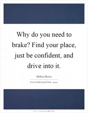 Why do you need to brake? Find your place, just be confident, and drive into it Picture Quote #1