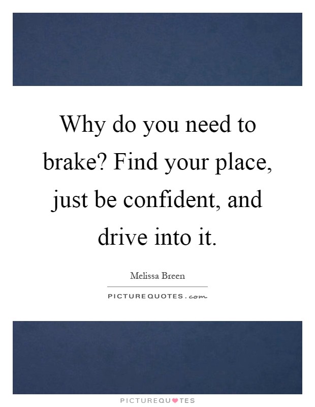 Why do you need to brake? Find your place, just be confident, and drive into it Picture Quote #1