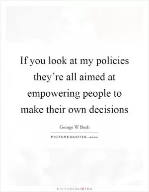 If you look at my policies they’re all aimed at empowering people to make their own decisions Picture Quote #1