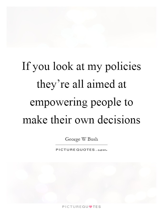 If you look at my policies they're all aimed at empowering people to make their own decisions Picture Quote #1