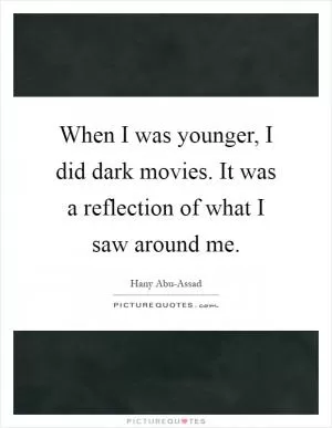 When I was younger, I did dark movies. It was a reflection of what I saw around me Picture Quote #1