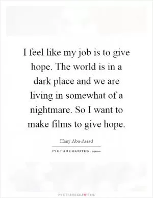 I feel like my job is to give hope. The world is in a dark place and we are living in somewhat of a nightmare. So I want to make films to give hope Picture Quote #1