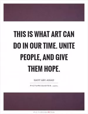 This is what art can do in our time. Unite people, and give them hope Picture Quote #1