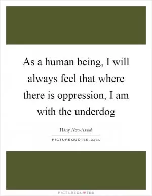 As a human being, I will always feel that where there is oppression, I am with the underdog Picture Quote #1