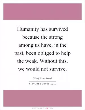 Humanity has survived because the strong among us have, in the past, been obliged to help the weak. Without this, we would not survive Picture Quote #1
