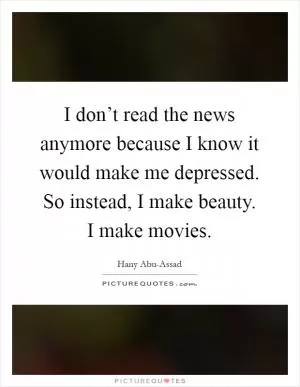 I don’t read the news anymore because I know it would make me depressed. So instead, I make beauty. I make movies Picture Quote #1