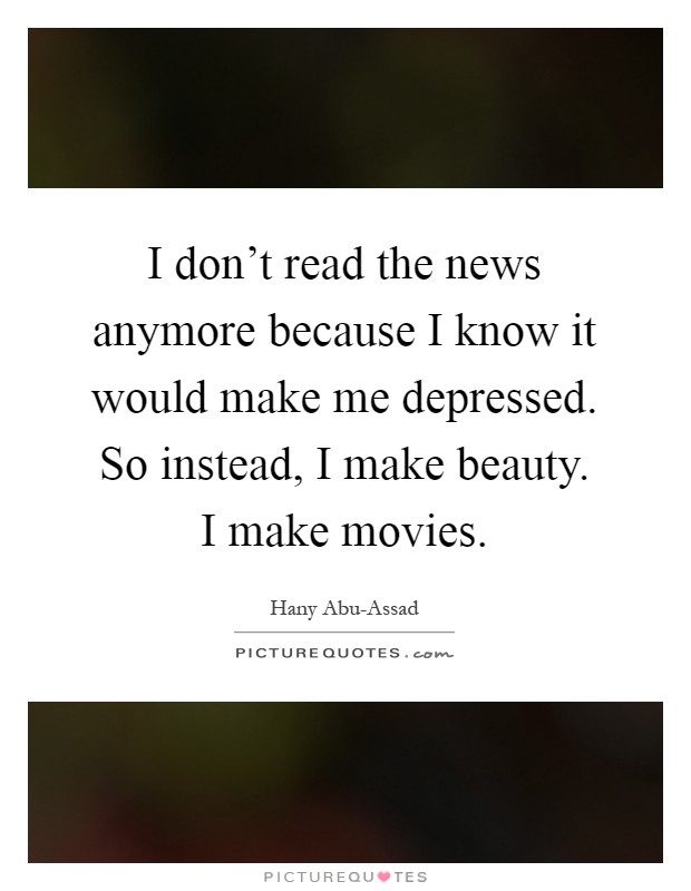 I don't read the news anymore because I know it would make me depressed. So instead, I make beauty. I make movies Picture Quote #1
