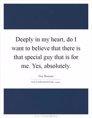 Deeply in my heart, do I want to believe that there is that special guy that is for me. Yes, absolutely Picture Quote #1
