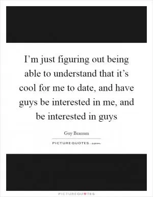 I’m just figuring out being able to understand that it’s cool for me to date, and have guys be interested in me, and be interested in guys Picture Quote #1