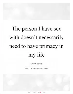 The person I have sex with doesn’t necessarily need to have primacy in my life Picture Quote #1