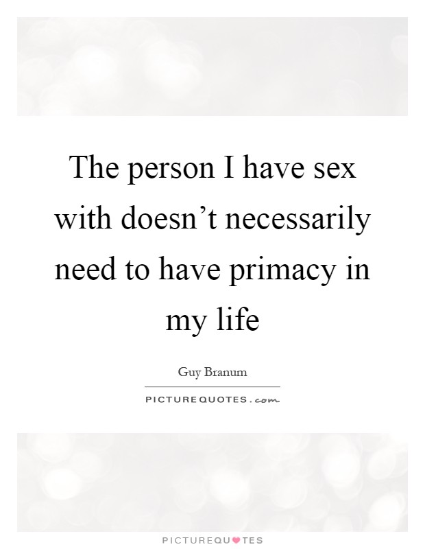 The person I have sex with doesn't necessarily need to have primacy in my life Picture Quote #1