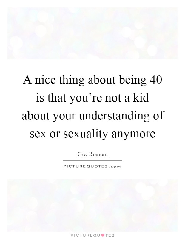 A nice thing about being 40 is that you're not a kid about your understanding of sex or sexuality anymore Picture Quote #1