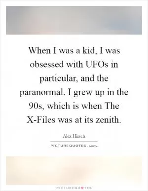 When I was a kid, I was obsessed with UFOs in particular, and the paranormal. I grew up in the  90s, which is when The X-Files was at its zenith Picture Quote #1