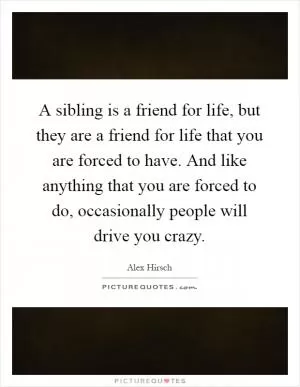 A sibling is a friend for life, but they are a friend for life that you are forced to have. And like anything that you are forced to do, occasionally people will drive you crazy Picture Quote #1