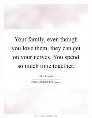 Your family, even though you love them, they can get on your nerves. You spend so much time together Picture Quote #1