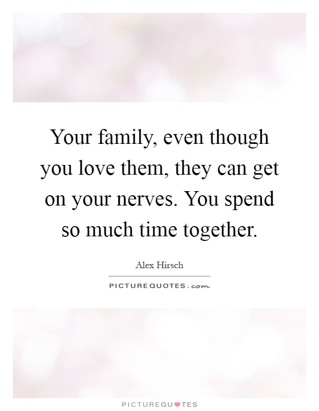 Your family, even though you love them, they can get on your nerves. You spend so much time together Picture Quote #1