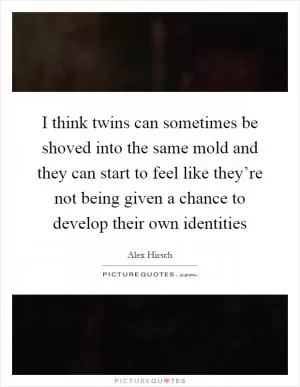 I think twins can sometimes be shoved into the same mold and they can start to feel like they’re not being given a chance to develop their own identities Picture Quote #1