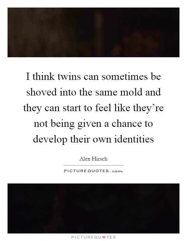 I think twins can sometimes be shoved into the same mold and they can start to feel like they're not being given a chance to develop their own identities Picture Quote #1
