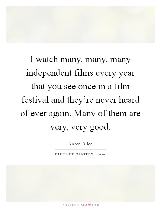 I watch many, many, many independent films every year that you see once in a film festival and they're never heard of ever again. Many of them are very, very good Picture Quote #1