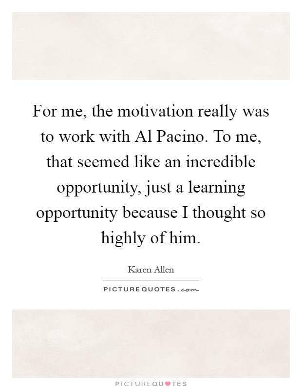 For me, the motivation really was to work with Al Pacino. To me, that seemed like an incredible opportunity, just a learning opportunity because I thought so highly of him Picture Quote #1