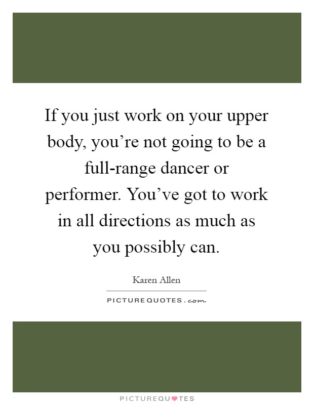 If you just work on your upper body, you're not going to be a full-range dancer or performer. You've got to work in all directions as much as you possibly can Picture Quote #1