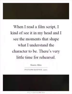 When I read a film script, I kind of see it in my head and I see the moments that shape what I understand the character to be. There’s very little time for rehearsal Picture Quote #1