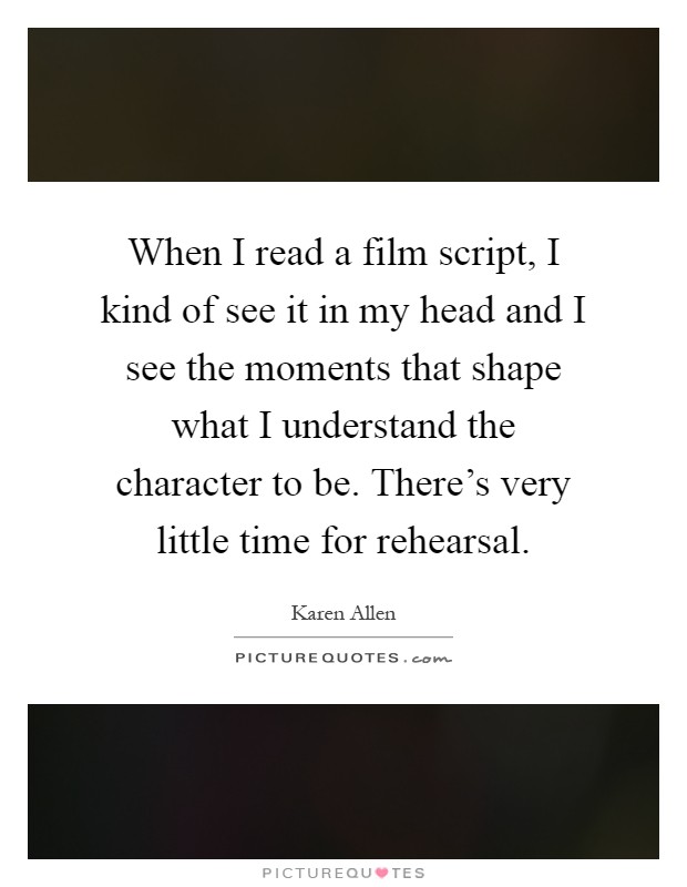 When I read a film script, I kind of see it in my head and I see the moments that shape what I understand the character to be. There's very little time for rehearsal Picture Quote #1