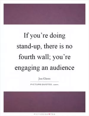 If you’re doing stand-up, there is no fourth wall; you’re engaging an audience Picture Quote #1