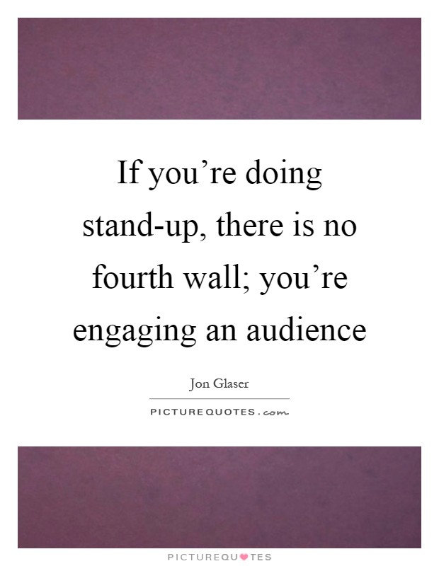 If you're doing stand-up, there is no fourth wall; you're engaging an audience Picture Quote #1