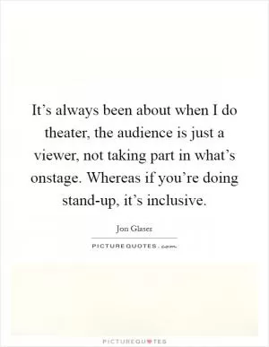 It’s always been about when I do theater, the audience is just a viewer, not taking part in what’s onstage. Whereas if you’re doing stand-up, it’s inclusive Picture Quote #1