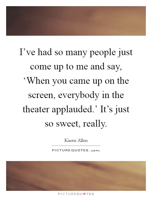 I've had so many people just come up to me and say, ‘When you came up on the screen, everybody in the theater applauded.' It's just so sweet, really Picture Quote #1
