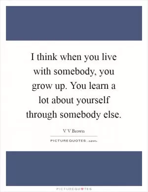 I think when you live with somebody, you grow up. You learn a lot about yourself through somebody else Picture Quote #1