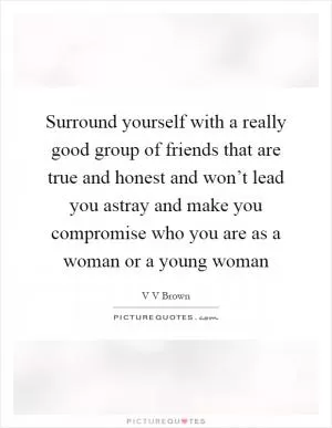 Surround yourself with a really good group of friends that are true and honest and won’t lead you astray and make you compromise who you are as a woman or a young woman Picture Quote #1