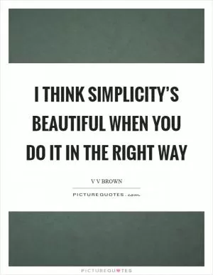 I think simplicity’s beautiful when you do it in the right way Picture Quote #1