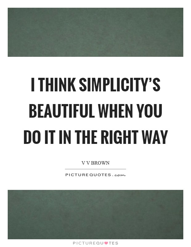 I think simplicity's beautiful when you do it in the right way Picture Quote #1
