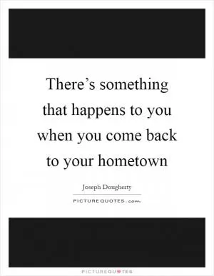 There’s something that happens to you when you come back to your hometown Picture Quote #1