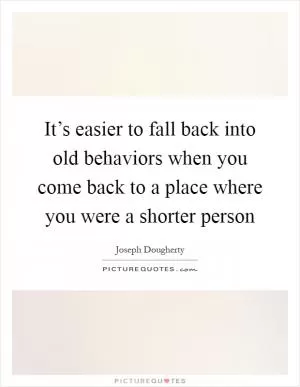 It’s easier to fall back into old behaviors when you come back to a place where you were a shorter person Picture Quote #1