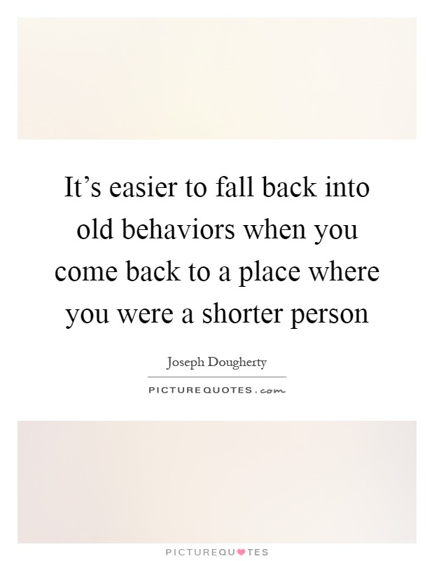 It's easier to fall back into old behaviors when you come back to a place where you were a shorter person Picture Quote #1