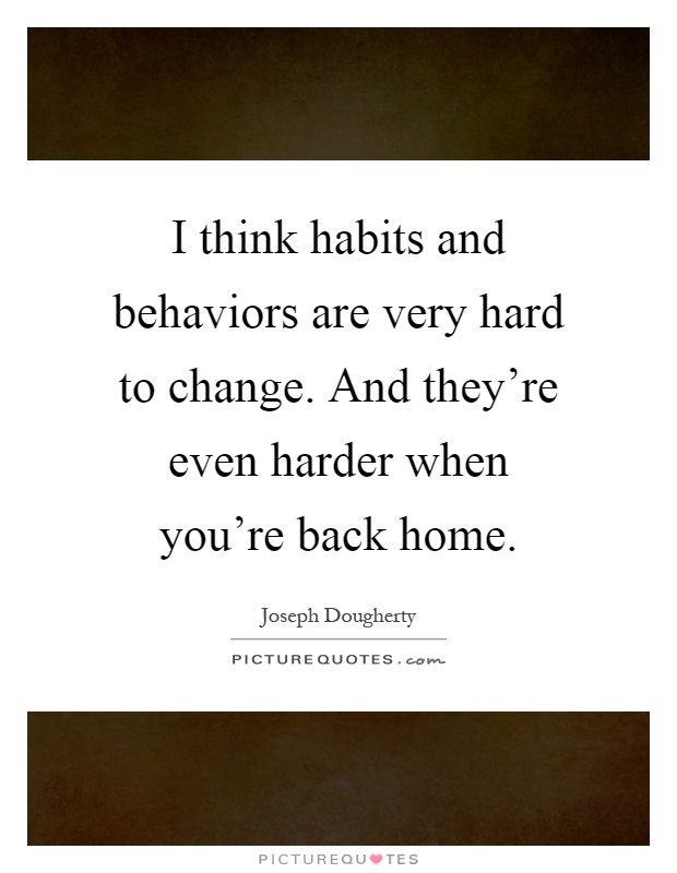 I think habits and behaviors are very hard to change. And they're even harder when you're back home Picture Quote #1