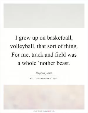 I grew up on basketball, volleyball, that sort of thing. For me, track and field was a whole ‘nother beast Picture Quote #1