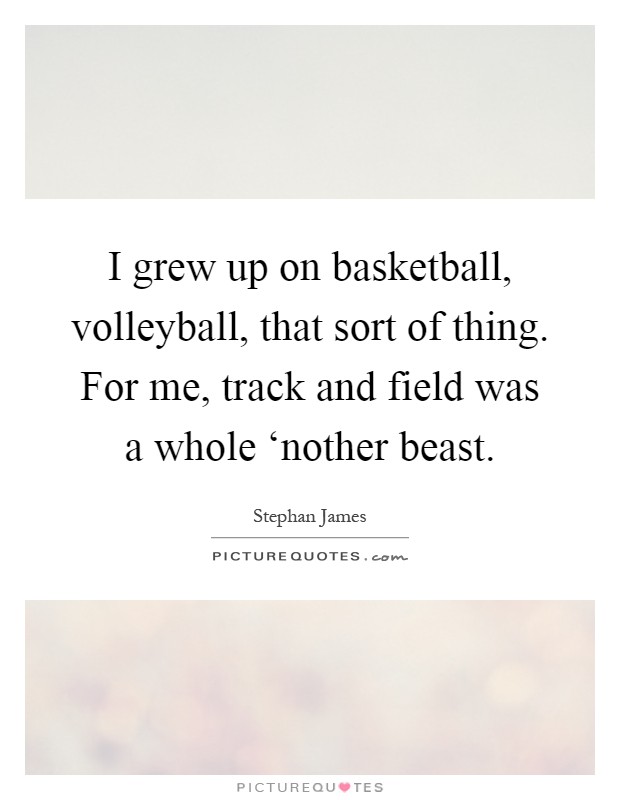 I grew up on basketball, volleyball, that sort of thing. For me, track and field was a whole ‘nother beast Picture Quote #1
