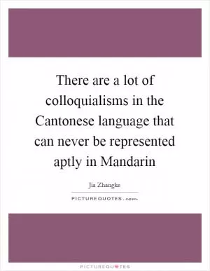 There are a lot of colloquialisms in the Cantonese language that can never be represented aptly in Mandarin Picture Quote #1