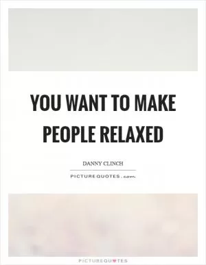 You want to make people relaxed Picture Quote #1